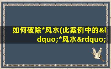 如何破除*
风水(此案例中的“*
风水”指的是什 🐒 么)